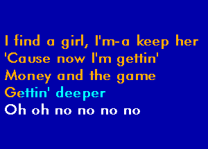 Ifind a girl, I'm-a keep her
'Cause now I'm geHin'
Money and he game
GeHin' deeper

Oh oh no no no no