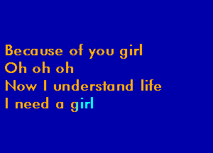 Because of you girl

Oh oh oh

Now I understand life
I need a girl