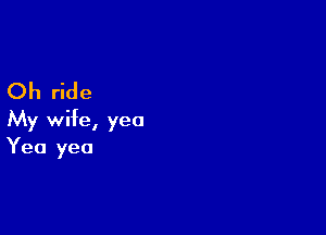 Oh ride

My wife, yea
Yea yea