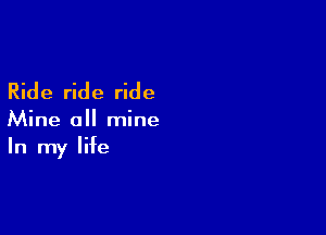 Ride ride ride

Mine all mine
In my life