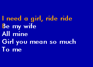 I need a girl, ride ride
Be my wife

All mine

Girl you mean so much
To me