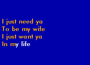 I just need ya
To be my wife

I iusf wont ya
In my life