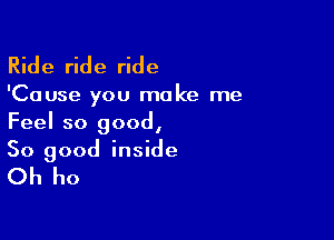 Ride ride ride
'Cause you make me
Feel so good,

So good inside

Oh ho