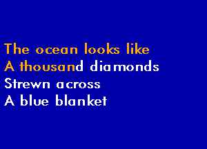 The ocean looks like
A thousand dia monds

Sfrewn across

A blue blanket