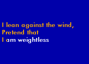 I lean against the wind,

Pretend that
I am weightless