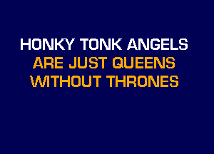 HONKY TONK ANGELS
ARE JUST QUEENS
WTHOUT THRONES