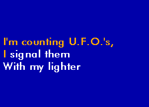 I'm counting U.F.O.'s,

I sig nol them

With my lighter