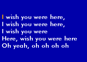 I wish you were here,

I wish you were here,

I wish you were

Here, wish you were here

Oh yeah, oh oh oh oh