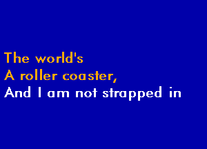 The world's

A roller coaster,
And I am not strapped in