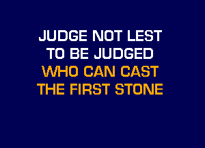 JUDGE NOT LEST
TO BE JUDGED
WHO CAN CAST

THE FIRST STONE

g