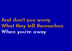 And don't you worry

What they fell themselves
When you're away