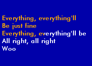 Everything, everything'll
Be just fine

Everything, everything'll be
All right, a right
Woo