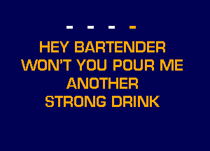 HEY BARTENDER
WON'T YOU POUR ME
ANOTHER
STRONG DRINK