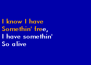 I know l have
Somethin' free,

I have somethin'
So alive