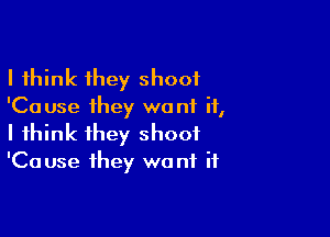 I think they shoot
'Ca use they want it,

I think they shoot
'Ca use they wa nt it