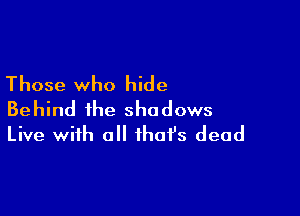 Those who hide

Behind the shadows
Live with all that's dead