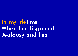 In my lifetime

When I'm disgraced,

Jea lousy and lies