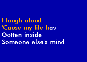 I laugh aloud

'Cause my life has

Goiien inside
Someone else's mind