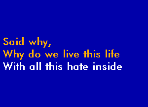 Said why,

Why do we live this life
With all this hate inside