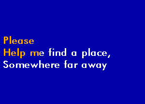 Please

Help me find a place,
Somewhere far away
