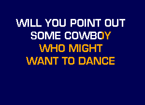 WILL YOU POINT OUT
SOME COWBOY
WHO MIGHT

WANT TO DANCE