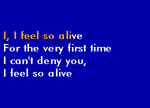 I, I feel so alive
For the very first time

I can't deny you,
I feel so alive