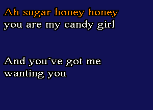 Ah sugar honey honey
you are my candy girl

And you've got me
wanting you