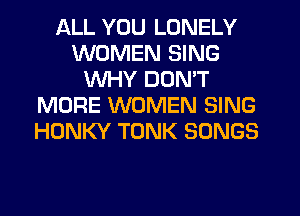 ALL YOU LONELY
WOMEN SING
WHY DON'T
MORE WOMEN SING
HONKY TONK SONGS