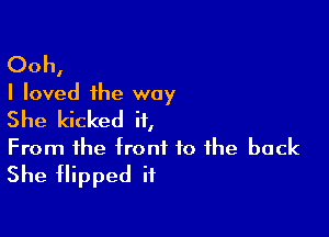 Ooh,
I loved the way

She kicked it,
From the front to the back
She flipped if