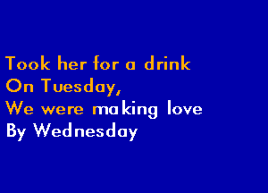Took her for a drink
On Tuesday,

We were ma king love

By Wednesday