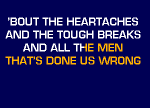 'BOUT THE HEARTACHES
AND THE TOUGH BREAKS
AND ALL THE MEN
THAT'S DONE US WRONG