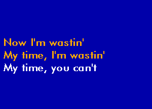 Now I'm wosiin'

My time, I'm wosfin'
My time, you can't