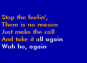 Stop the feelin',
There is no reason

Just make the call
And take it all again
Woh ho, again