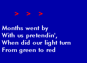 Months went by

With us preiendin',
When did our light turn

From green to red