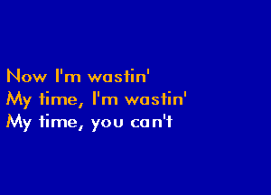 Now I'm wosiin'

My time, I'm wosfin'
My time, you can't