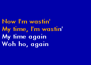 Now I'm wosiin'
My time, I'm wosiin'

My time again
Woh ho, again