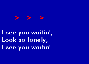 I see you woiiin',
Look so lonely,
I see you waitin'