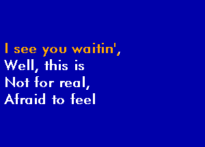 I see you waifin',

Well, this is

Not for real,

Afraid to feel