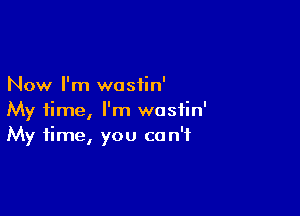 Now I'm wosiin'

My time, I'm wosfin'
My time, you can't
