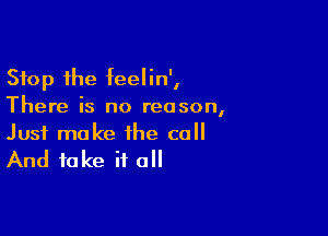 Stop the feelin',
There is no reason,

Just make the call

And take if all