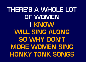 THERE'S A WHOLE LOT
OF WOMEN
I KNOW
WILL SING ALONG
SO WHY DON'T
MORE WOMEN SING
HONKY TONK SONGS