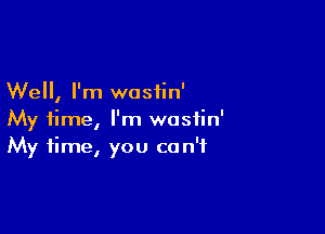 Well, I'm wosiin'

My time, I'm wosfin'
My time, you can't