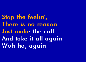 Stop the feelin',
There is no reason

Just make the call
And take it all again
Woh ho, again