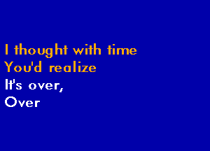 I thought wiih time
You'd realize

Ifs over,

Over
