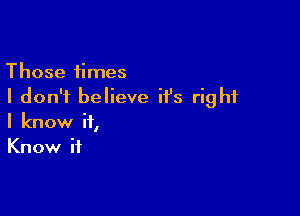 Those times
I don't believe it's right

I know if,
Know if