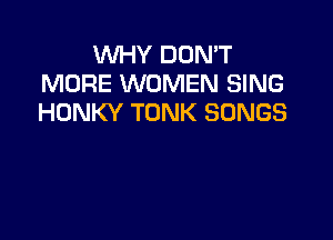 WHY DON'T
MORE WOMEN SING
HONKY TONK SONGS