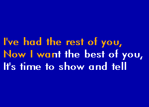 I've had the rest of you,

Now I want the best of you,
It's time to show and fell