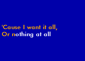 'Cause I want if 0,

Or nothing 010
