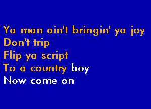 Ya man ain't bringin' ya ioy
Don't trip

Flip yo script
To a country boy
Now come on
