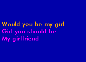 Would you be my girl